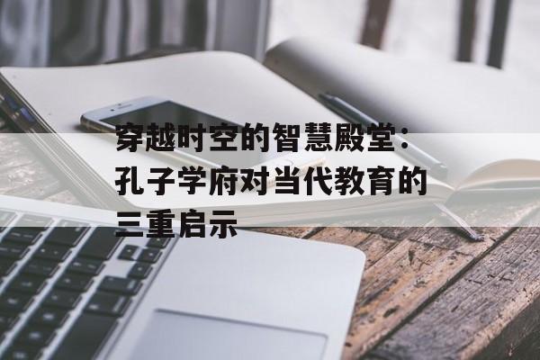 穿越时空的智慧殿堂：孔子学府对当代教育的三重启示-第1张图片-