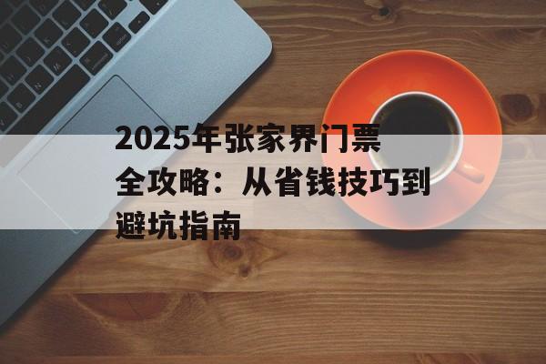 2025年张家界门票全攻略：从省钱技巧到避坑指南-第1张图片-