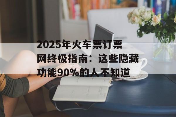 2025年火车票订票网终极指南:这些隐藏功能90%的人不知道-第1张图片- 2025年火车票订票网终极指南:这些隐藏功能90%的人不知道-第1张图片-