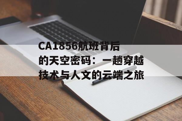 CA1856航班背后的天空密码：一趟穿越技术与人文的云端之旅-第1张图片-