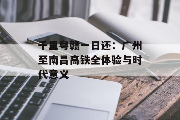 千里粤赣一日还：广州至南昌高铁全体验与时代意义-第1张图片-