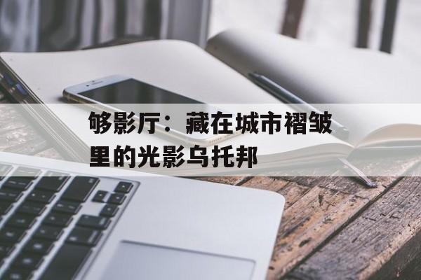 够影厅：藏在城市褶皱里的光影乌托邦-第1张图片-