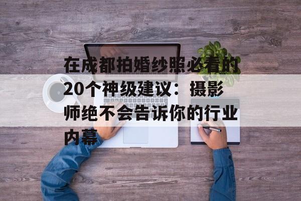 在成都拍婚纱照必看的20个神级建议：摄影师绝不会告诉你的行业内幕-第1张图片-