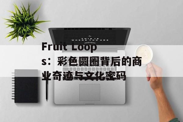 Fruit Loops：彩色圆圈背后的商业奇迹与文化密码-第1张图片-