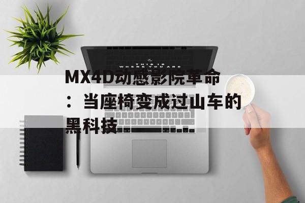 MX4D动感影院革命：当座椅变成过山车的黑科技-第1张图片-