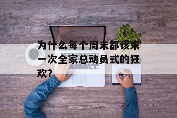 为什么每个周末都该来一次全家总动员式的狂欢?-第1张图片- 为什么每个周末都该来一次全家总动员式的狂欢?-第1张图片-