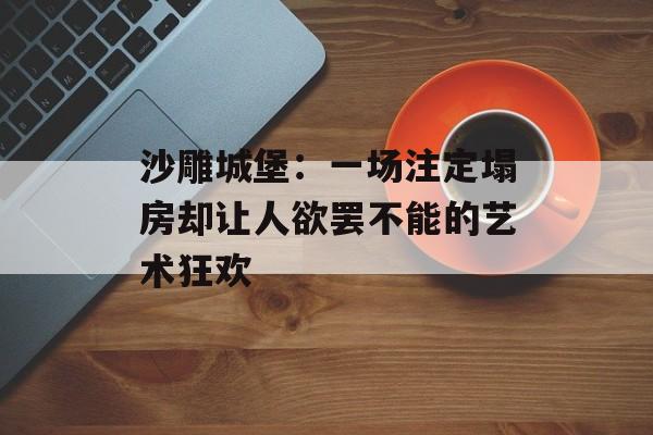 沙雕城堡：一场注定塌房却让人欲罢不能的艺术狂欢-第1张图片-