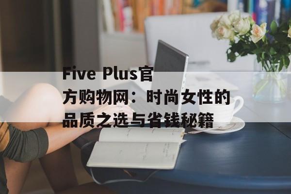 Five Plus官方购物网：时尚女性的品质之选与省钱秘籍-第1张图片-