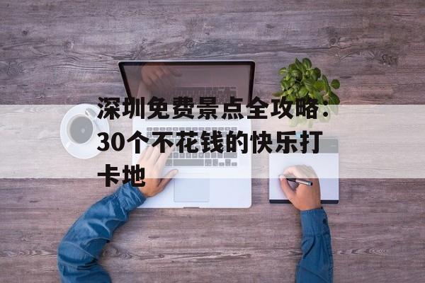 深圳免费景点全攻略：30个不花钱的快乐打卡地-第1张图片-