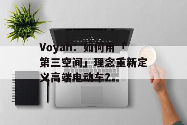 Voyah：如何用「第三空间」理念重新定义高端电动车？-第1张图片-