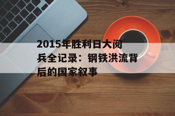 2015年胜利日大阅兵全记录：钢铁洪流背后的国家叙事-第1张图片-
