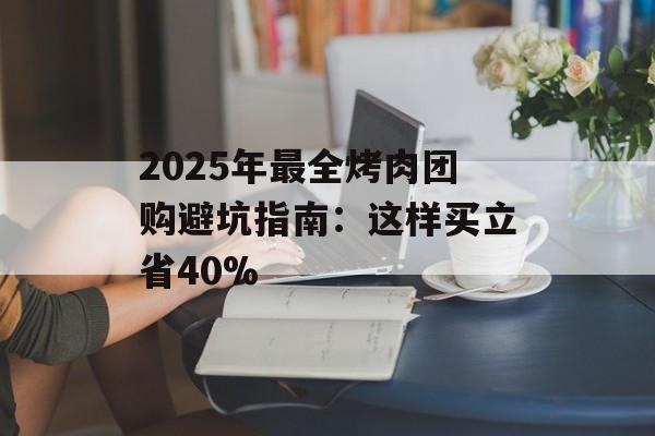 2025年最全烤肉团购避坑指南：这样买立省40%-第1张图片-
