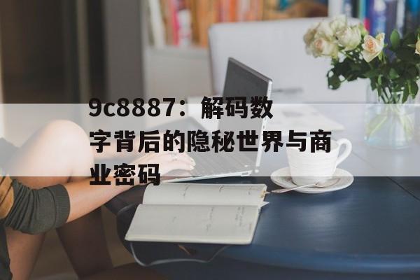 9c8887:解码数字背后的隐秘世界与商业密码-第1张图片- 9c8887:解码数字背后的隐秘世界与商业密码-第1张图片-