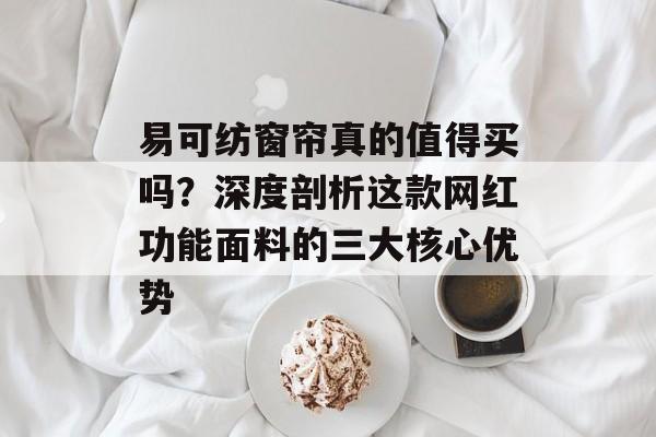 易可纺窗帘真的值得买吗？深度剖析这款网红功能面料的三大核心优势-第1张图片-