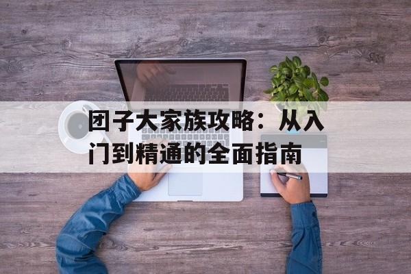 团子大家族攻略：从入门到精通的全面指南-第1张图片-