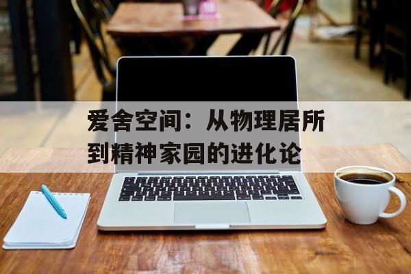爱舍空间：从物理居所到精神家园的进化论-第1张图片-
