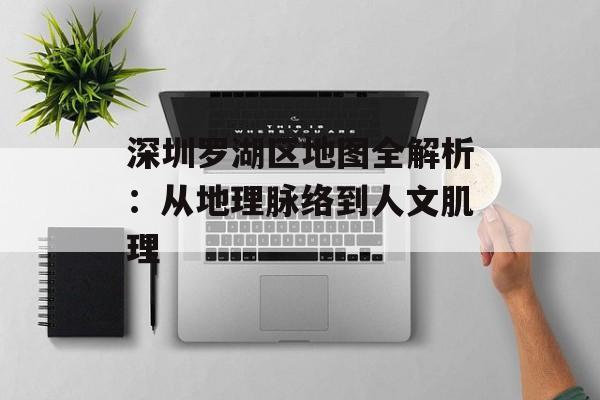 深圳罗湖区地图全解析：从地理脉络到人文肌理-第1张图片-