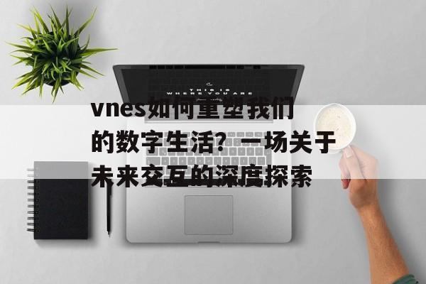 vnes如何重塑我们的数字生活？一场关于未来交互的深度探索-第1张图片-