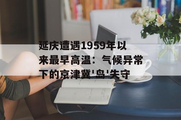 延庆遭遇1959年以来最早高温：气候异常下的京津冀'岛'失守-第1张图片-