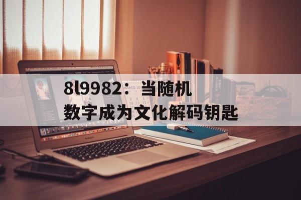 8l9982：当随机数字成为文化解码钥匙-第1张图片-