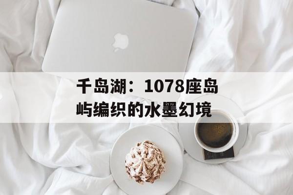 千岛湖:1078座岛屿编织的水墨幻境-第1张图片- 千岛湖:1078座岛屿编织的水墨幻境-第1张图片-