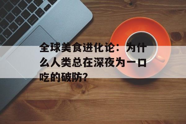 全球美食进化论：为什么人类总在深夜为一口吃的破防？-第1张图片-