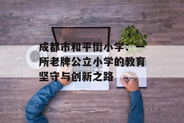 成都市和平街小学：一所老牌公立小学的教育坚守与创新之路-第1张图片-