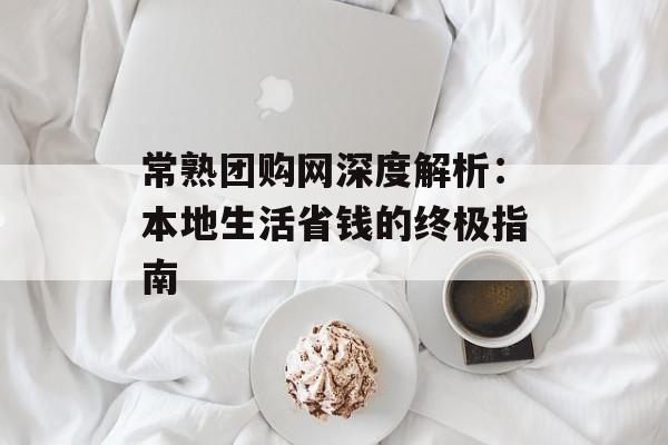 常熟团购网深度解析：本地生活省钱的终极指南-第1张图片-