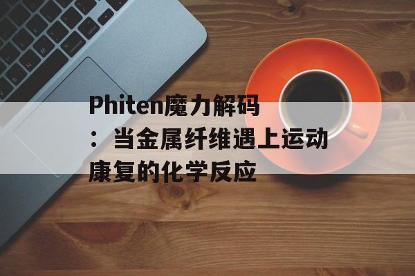 Phiten魔力解码：当金属纤维遇上运动康复的化学反应-第1张图片-