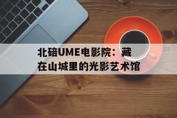 北碚UME电影院：藏在山城里的光影艺术馆-第1张图片-