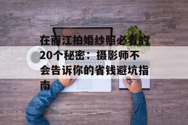 在丽江拍婚纱照必看的20个秘密：摄影师不会告诉你的省钱避坑指南-第1张图片-
