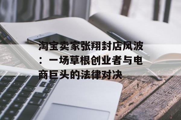 淘宝卖家张翔封店风波：一场草根创业者与电商巨头的法律对决-第1张图片-