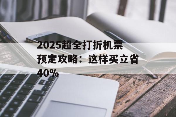 2025超全打折机票预定攻略:这样买立省40%-第1张图片- 2025超全打折机票预定攻略:这样买立省40%-第1张图片-