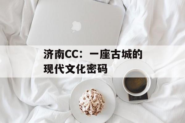 济南CC：一座古城的现代文化密码-第1张图片-
