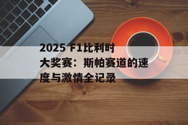 2025 F1比利时大奖赛：斯帕赛道的速度与激情全记录-第1张图片-