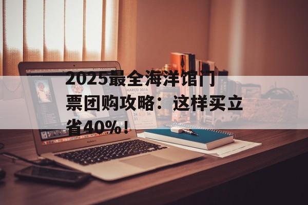 2025最全海洋馆门票团购攻略：这样买立省40%！-第1张图片-