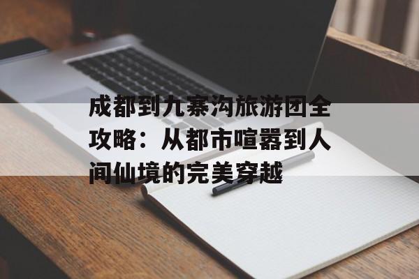 成都到九寨沟旅游团全攻略：从都市喧嚣到人间仙境的完美穿越-第1张图片-