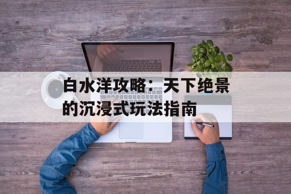 白水洋攻略：天下绝景的沉浸式玩法指南-第1张图片-