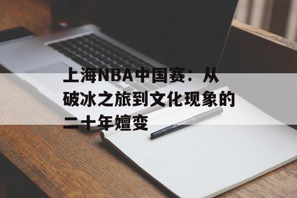 上海NBA中国赛：从破冰之旅到文化现象的二十年嬗变-第1张图片-