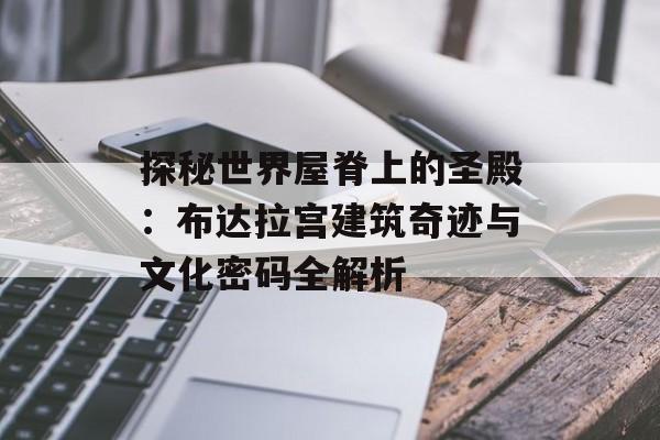 探秘世界屋脊上的圣殿:布达拉宫建筑奇迹与文化密码全解析-第1张图片- 探秘世界屋脊上的圣殿:布达拉宫建筑奇迹与文化密码全解析-第1张图片-