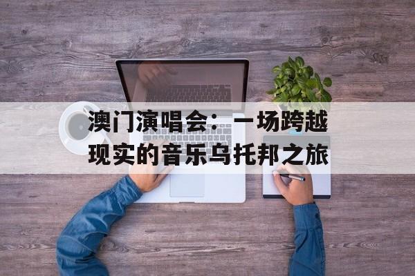 澳门演唱会：一场跨越现实的音乐乌托邦之旅-第1张图片-