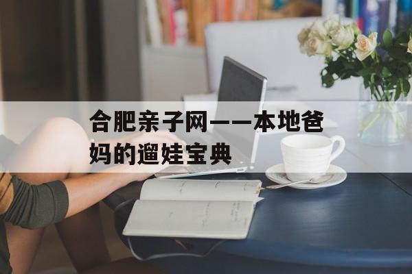 合肥亲子网——本地爸妈的遛娃宝典-第1张图片-