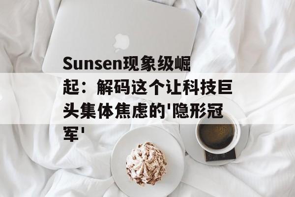 Sunsen现象级崛起：解码这个让科技巨头集体焦虑的'隐形冠军'-第1张图片-