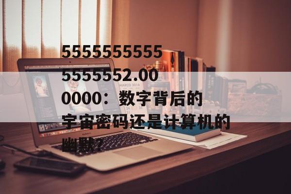 55555555555555552.000000:数字背后的宇宙密码还是计算机的幽默?-第1张图片- 55555555555555552.000000:数字背后的宇宙密码还是计算机的幽默?-第1张图片-