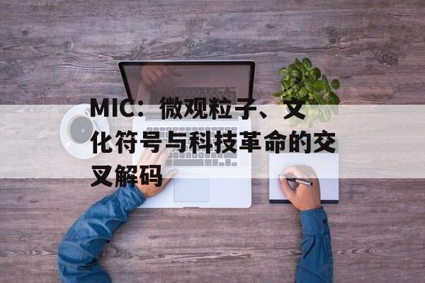 MIC：微观粒子、文化符号与科技革命的交叉解码-第1张图片-