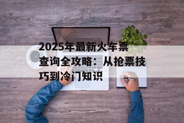 2025年最新火车票查询全攻略:从抢票技巧到冷门知识-第1张图片- 2025年最新火车票查询全攻略:从抢票技巧到冷门知识-第1张图片-