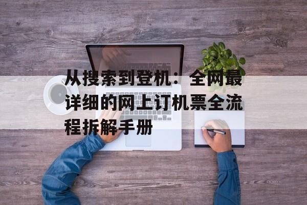 从搜索到登机：全网最详细的网上订机票全流程拆解手册-第1张图片-