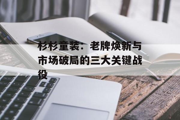 杉杉童装：老牌焕新与市场破局的三大关键战役-第1张图片-
