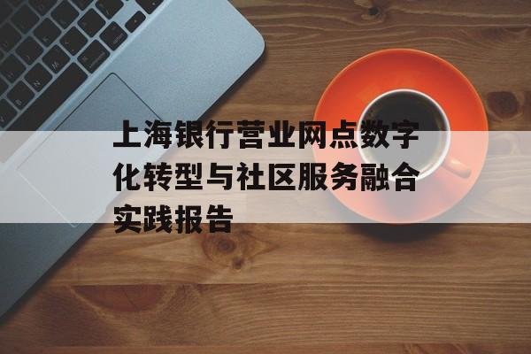 上海银行营业网点数字化转型与社区服务融合实践报告-第1张图片-