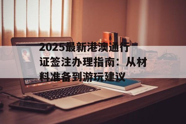 2025最新港澳通行证签注办理指南：从材料准备到游玩建议-第1张图片-
